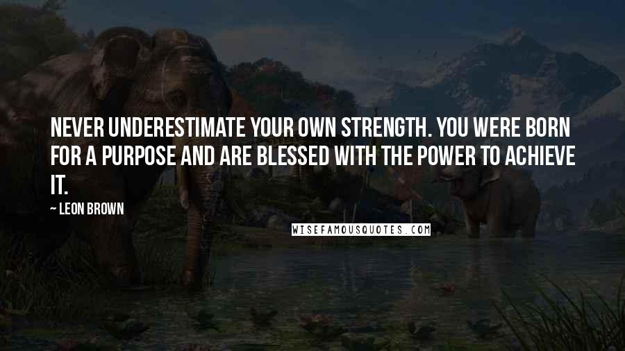Leon Brown Quotes: Never underestimate your own strength. You were born for a purpose and are blessed with the power to achieve it.