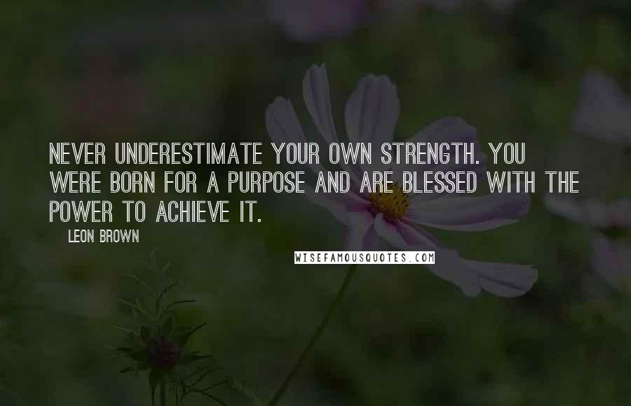 Leon Brown Quotes: Never underestimate your own strength. You were born for a purpose and are blessed with the power to achieve it.