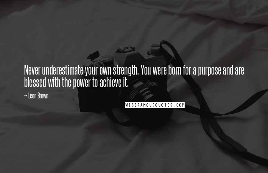 Leon Brown Quotes: Never underestimate your own strength. You were born for a purpose and are blessed with the power to achieve it.