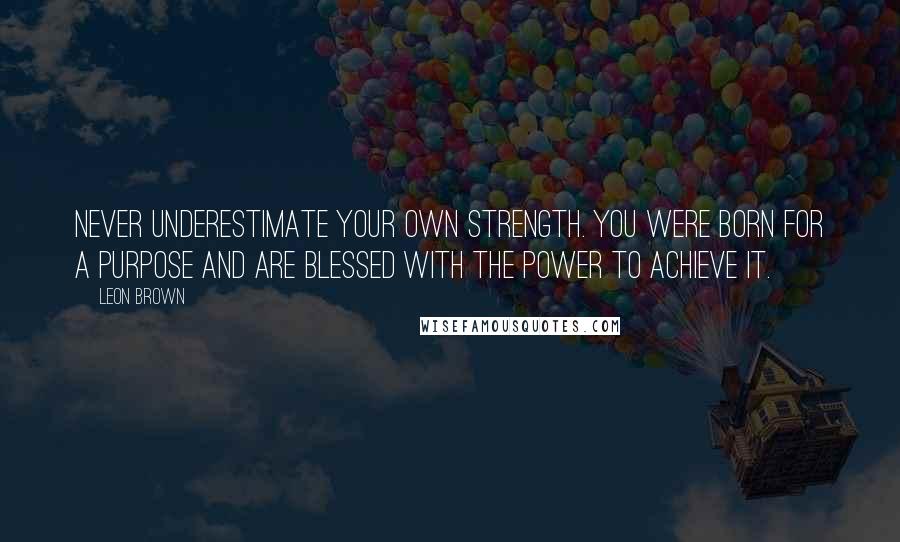 Leon Brown Quotes: Never underestimate your own strength. You were born for a purpose and are blessed with the power to achieve it.