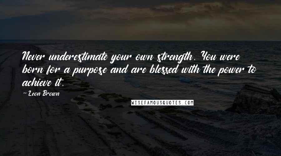 Leon Brown Quotes: Never underestimate your own strength. You were born for a purpose and are blessed with the power to achieve it.