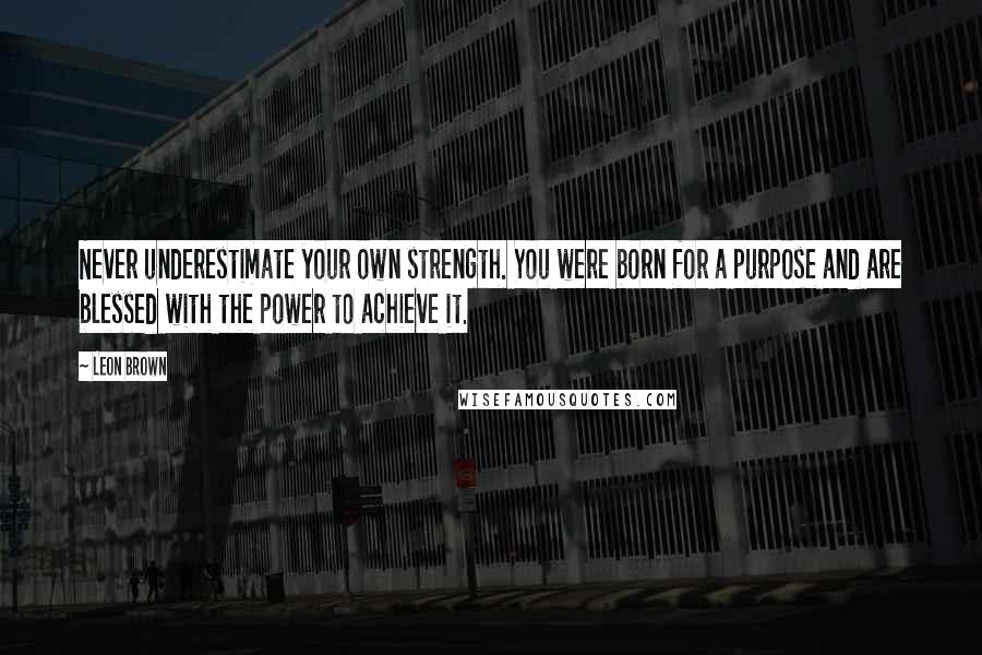 Leon Brown Quotes: Never underestimate your own strength. You were born for a purpose and are blessed with the power to achieve it.