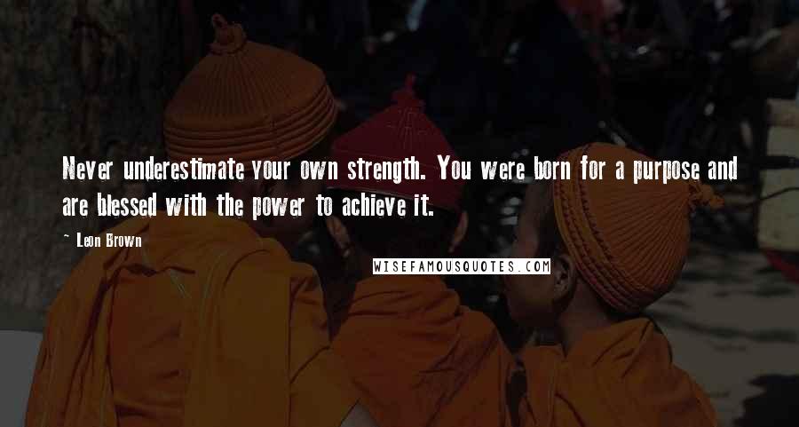 Leon Brown Quotes: Never underestimate your own strength. You were born for a purpose and are blessed with the power to achieve it.