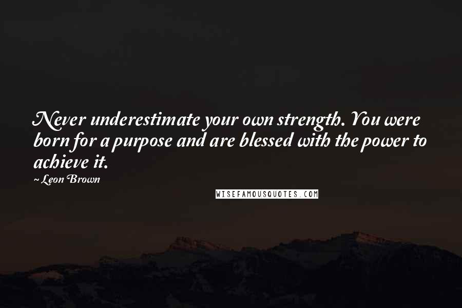 Leon Brown Quotes: Never underestimate your own strength. You were born for a purpose and are blessed with the power to achieve it.