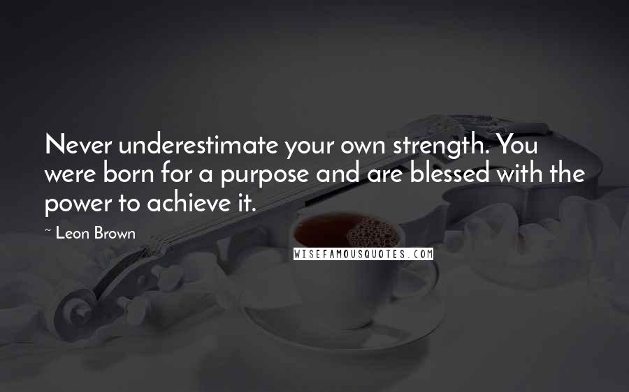 Leon Brown Quotes: Never underestimate your own strength. You were born for a purpose and are blessed with the power to achieve it.