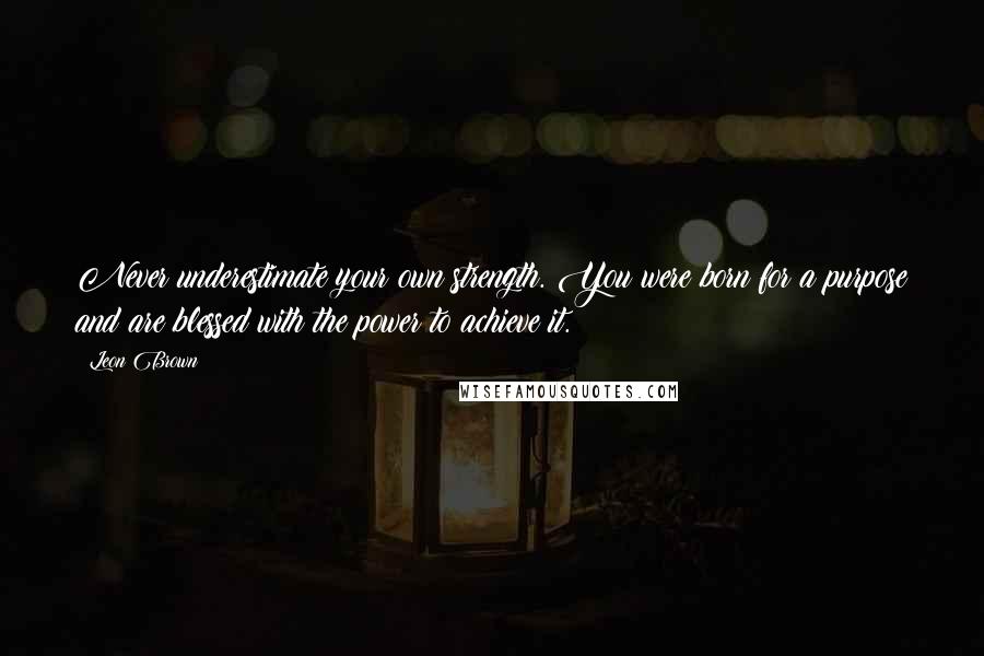 Leon Brown Quotes: Never underestimate your own strength. You were born for a purpose and are blessed with the power to achieve it.