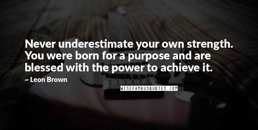 Leon Brown Quotes: Never underestimate your own strength. You were born for a purpose and are blessed with the power to achieve it.