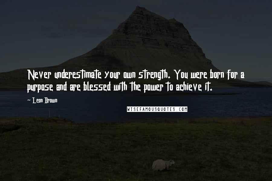 Leon Brown Quotes: Never underestimate your own strength. You were born for a purpose and are blessed with the power to achieve it.