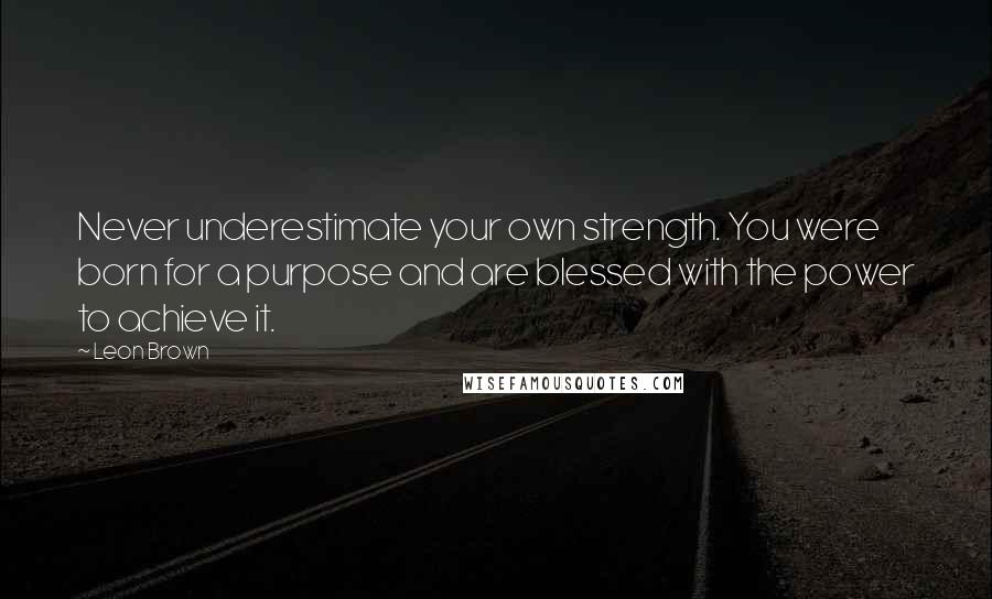 Leon Brown Quotes: Never underestimate your own strength. You were born for a purpose and are blessed with the power to achieve it.