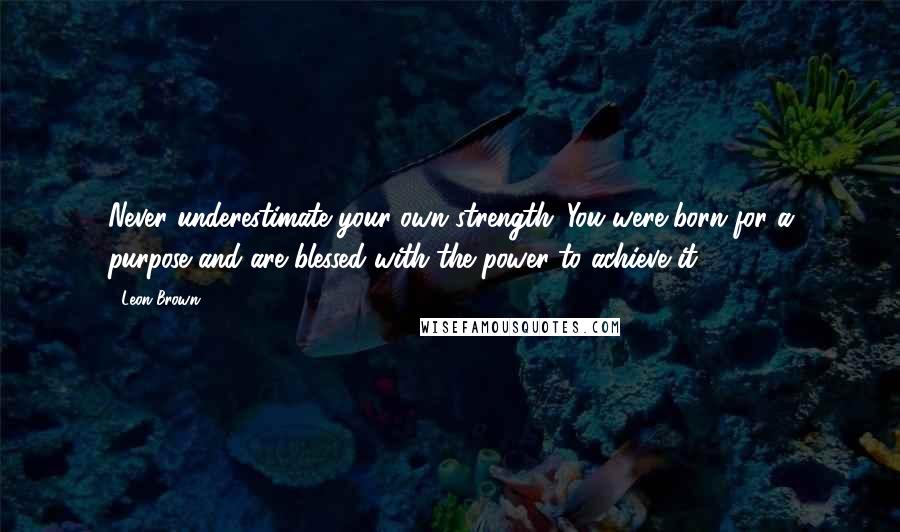 Leon Brown Quotes: Never underestimate your own strength. You were born for a purpose and are blessed with the power to achieve it.