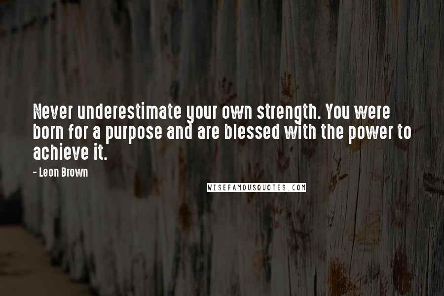 Leon Brown Quotes: Never underestimate your own strength. You were born for a purpose and are blessed with the power to achieve it.