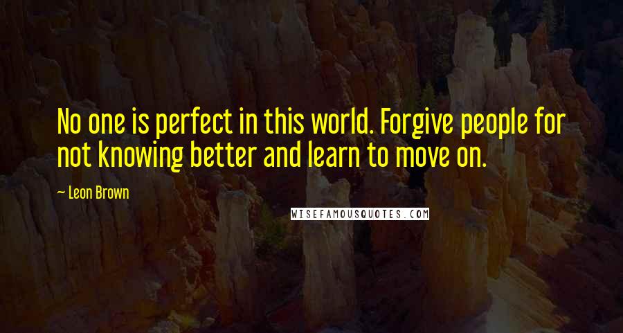 Leon Brown Quotes: No one is perfect in this world. Forgive people for not knowing better and learn to move on.