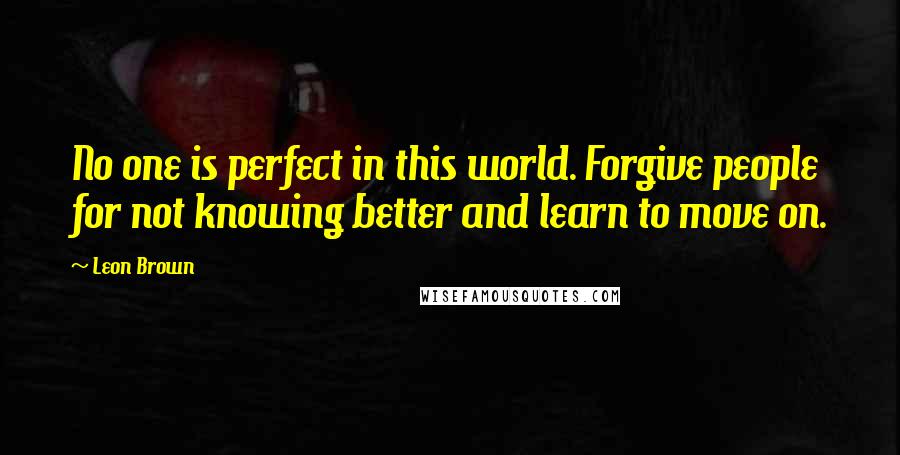 Leon Brown Quotes: No one is perfect in this world. Forgive people for not knowing better and learn to move on.
