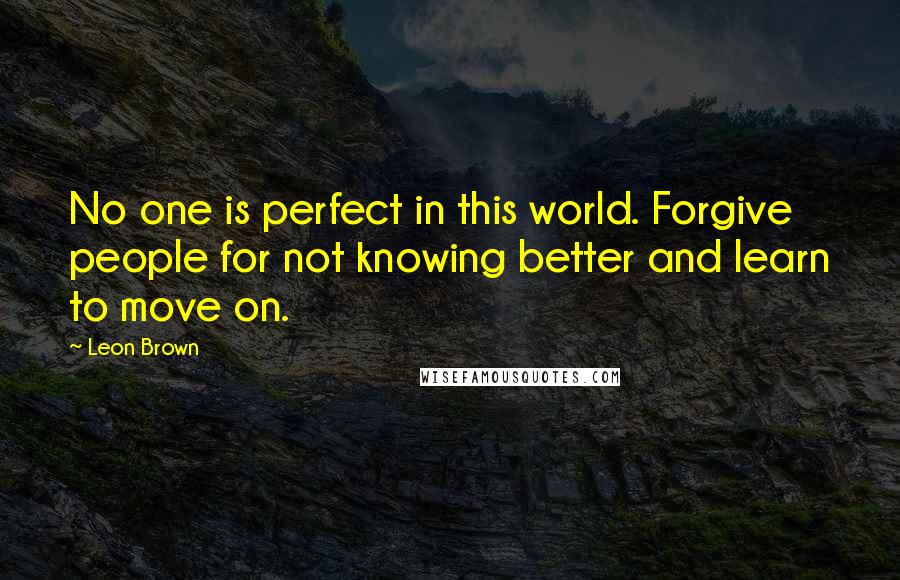 Leon Brown Quotes: No one is perfect in this world. Forgive people for not knowing better and learn to move on.