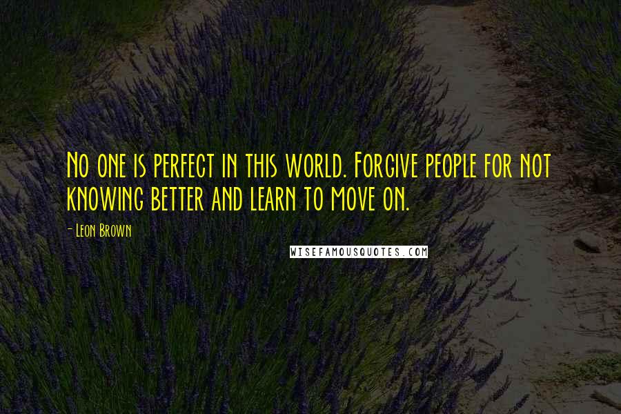 Leon Brown Quotes: No one is perfect in this world. Forgive people for not knowing better and learn to move on.