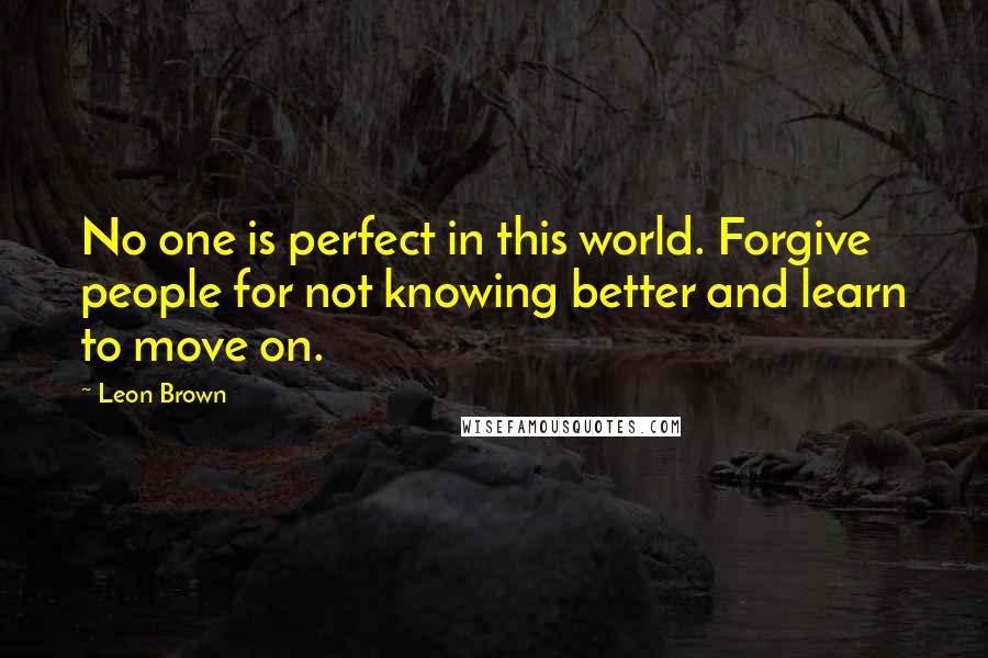 Leon Brown Quotes: No one is perfect in this world. Forgive people for not knowing better and learn to move on.