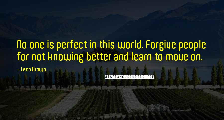 Leon Brown Quotes: No one is perfect in this world. Forgive people for not knowing better and learn to move on.