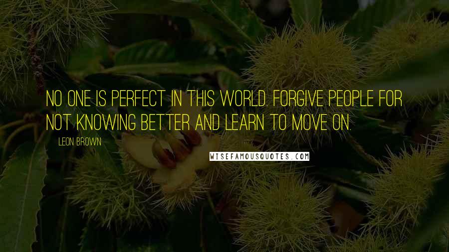 Leon Brown Quotes: No one is perfect in this world. Forgive people for not knowing better and learn to move on.