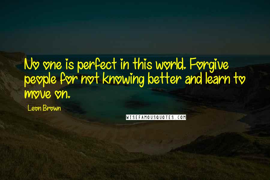 Leon Brown Quotes: No one is perfect in this world. Forgive people for not knowing better and learn to move on.