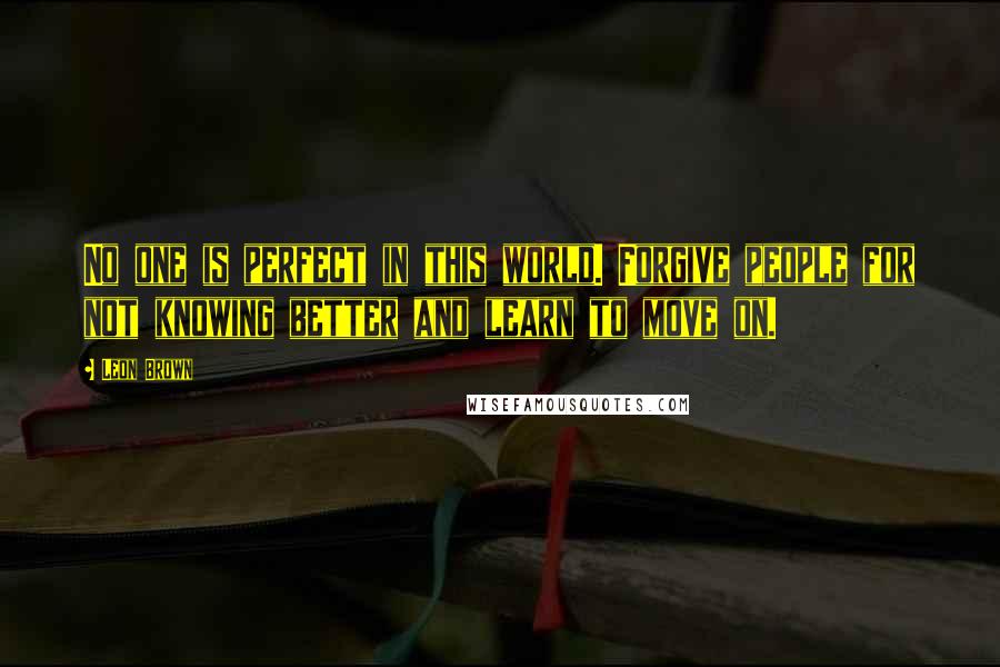 Leon Brown Quotes: No one is perfect in this world. Forgive people for not knowing better and learn to move on.