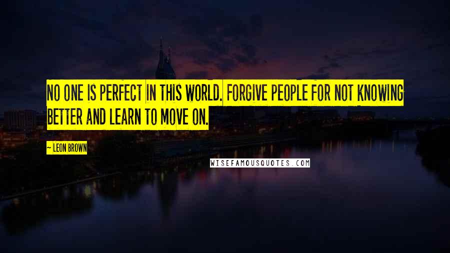 Leon Brown Quotes: No one is perfect in this world. Forgive people for not knowing better and learn to move on.