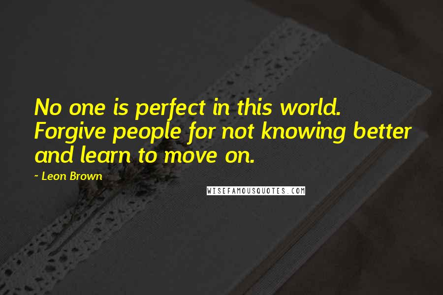 Leon Brown Quotes: No one is perfect in this world. Forgive people for not knowing better and learn to move on.