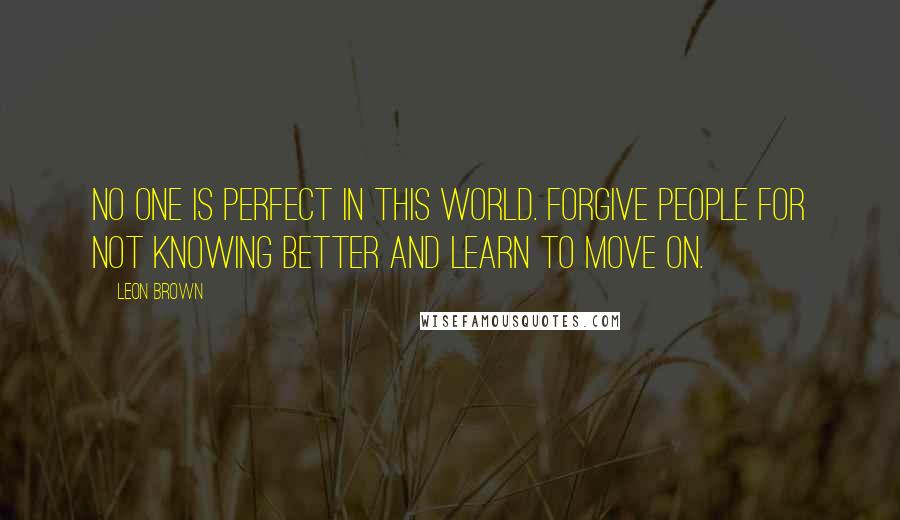 Leon Brown Quotes: No one is perfect in this world. Forgive people for not knowing better and learn to move on.