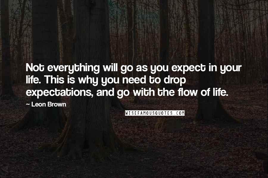 Leon Brown Quotes: Not everything will go as you expect in your life. This is why you need to drop expectations, and go with the flow of life.