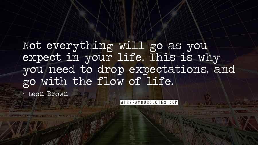 Leon Brown Quotes: Not everything will go as you expect in your life. This is why you need to drop expectations, and go with the flow of life.