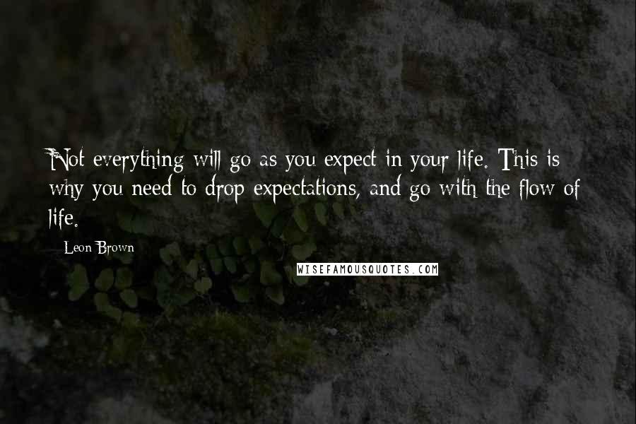 Leon Brown Quotes: Not everything will go as you expect in your life. This is why you need to drop expectations, and go with the flow of life.