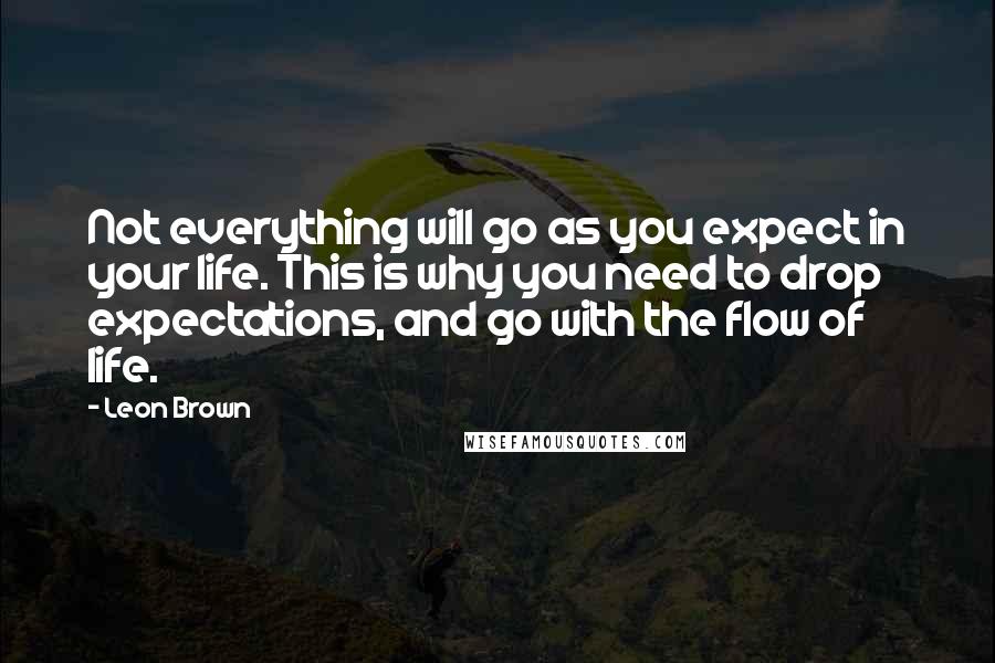Leon Brown Quotes: Not everything will go as you expect in your life. This is why you need to drop expectations, and go with the flow of life.