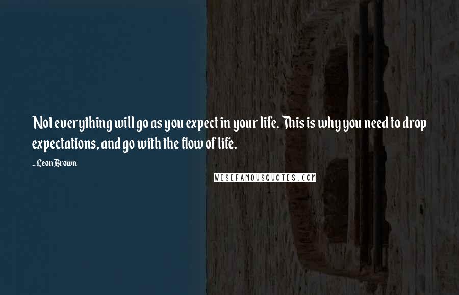 Leon Brown Quotes: Not everything will go as you expect in your life. This is why you need to drop expectations, and go with the flow of life.