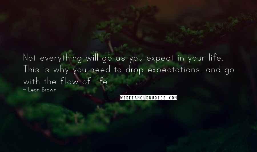 Leon Brown Quotes: Not everything will go as you expect in your life. This is why you need to drop expectations, and go with the flow of life.