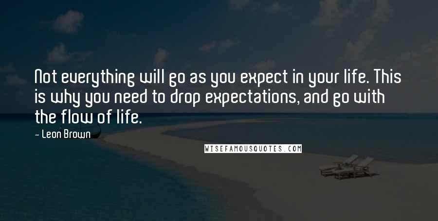 Leon Brown Quotes: Not everything will go as you expect in your life. This is why you need to drop expectations, and go with the flow of life.