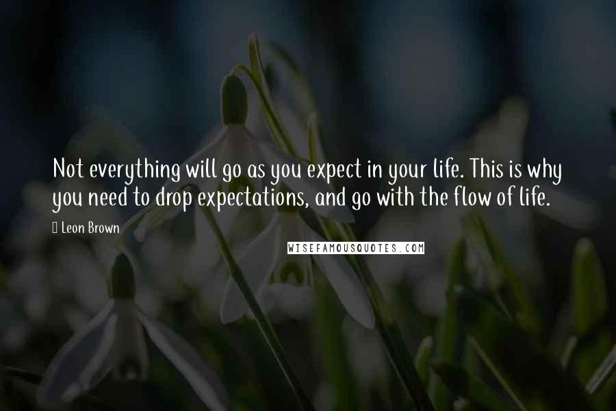 Leon Brown Quotes: Not everything will go as you expect in your life. This is why you need to drop expectations, and go with the flow of life.