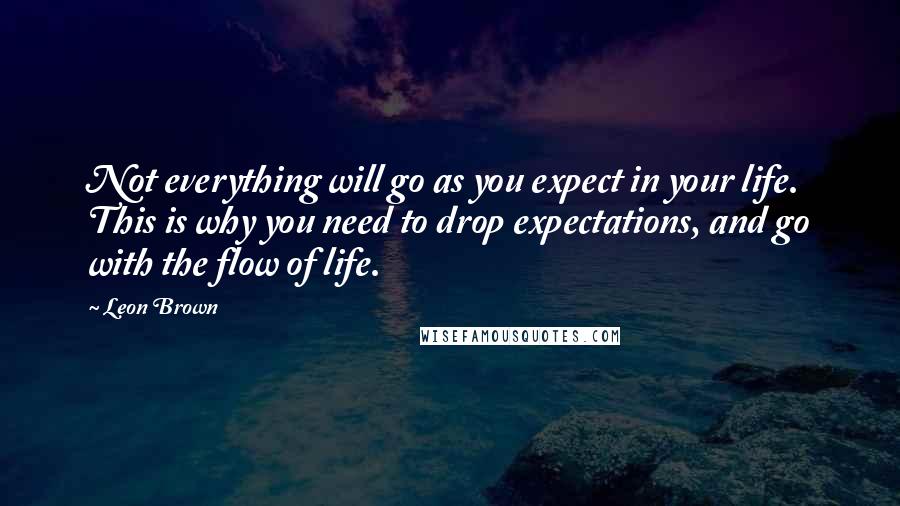 Leon Brown Quotes: Not everything will go as you expect in your life. This is why you need to drop expectations, and go with the flow of life.