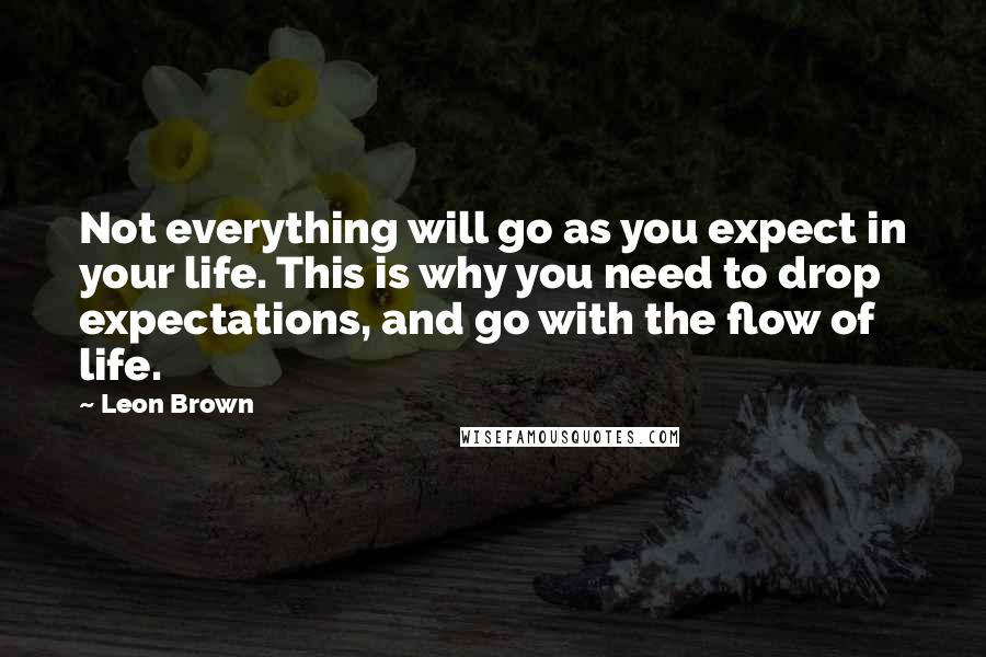 Leon Brown Quotes: Not everything will go as you expect in your life. This is why you need to drop expectations, and go with the flow of life.