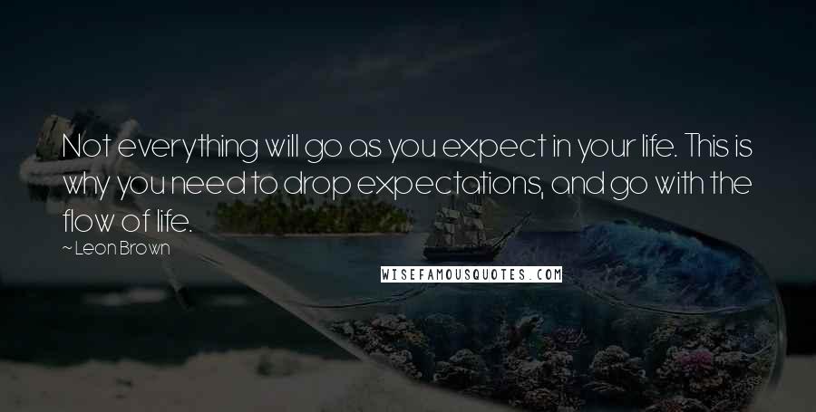 Leon Brown Quotes: Not everything will go as you expect in your life. This is why you need to drop expectations, and go with the flow of life.