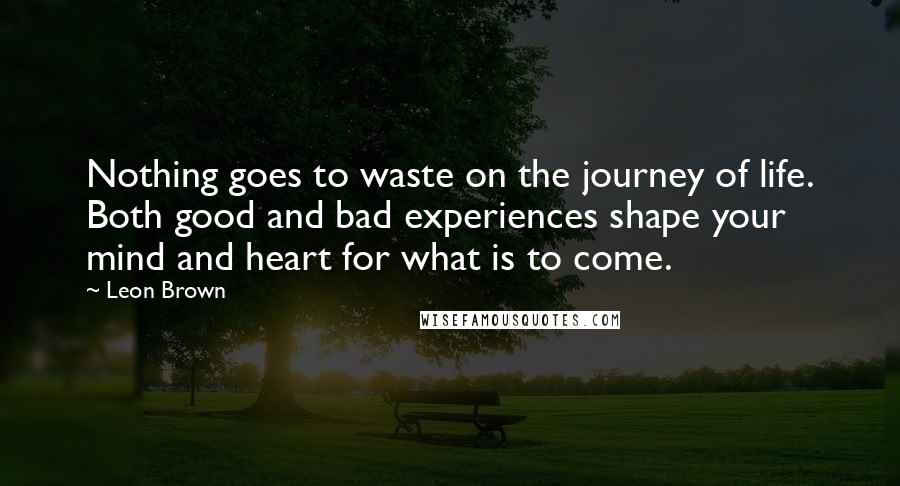 Leon Brown Quotes: Nothing goes to waste on the journey of life. Both good and bad experiences shape your mind and heart for what is to come.