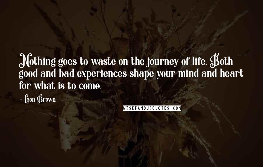 Leon Brown Quotes: Nothing goes to waste on the journey of life. Both good and bad experiences shape your mind and heart for what is to come.