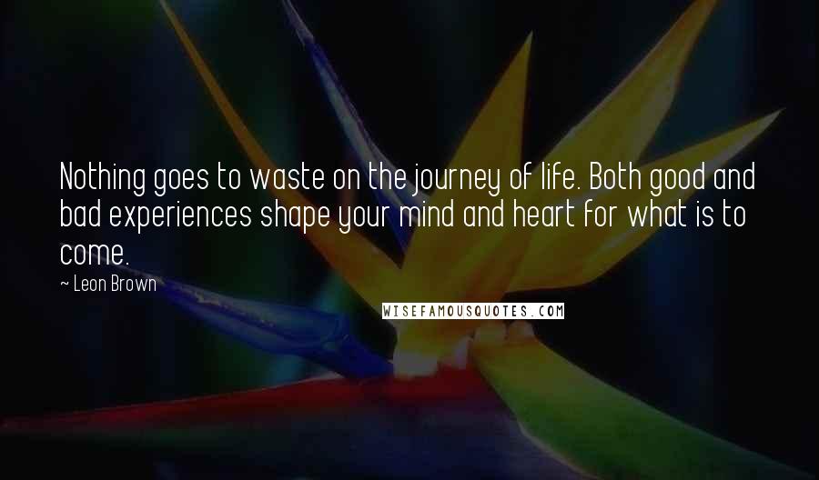 Leon Brown Quotes: Nothing goes to waste on the journey of life. Both good and bad experiences shape your mind and heart for what is to come.