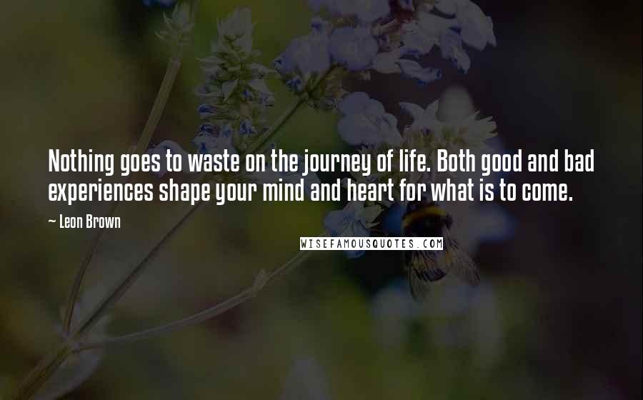 Leon Brown Quotes: Nothing goes to waste on the journey of life. Both good and bad experiences shape your mind and heart for what is to come.