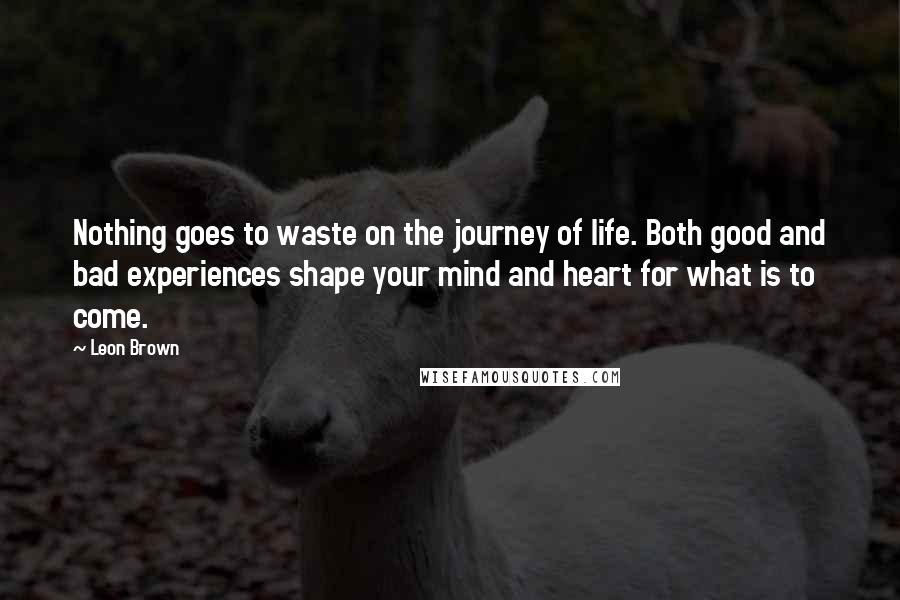 Leon Brown Quotes: Nothing goes to waste on the journey of life. Both good and bad experiences shape your mind and heart for what is to come.