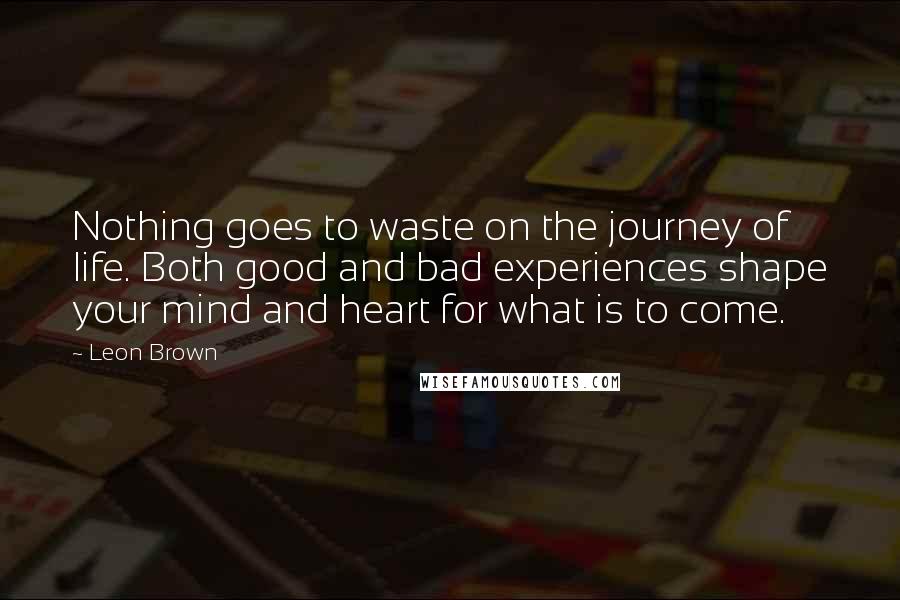 Leon Brown Quotes: Nothing goes to waste on the journey of life. Both good and bad experiences shape your mind and heart for what is to come.