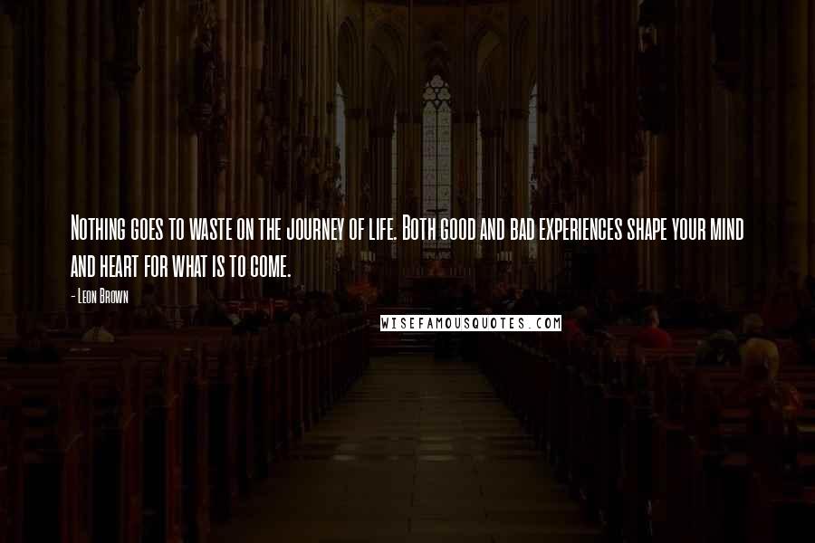 Leon Brown Quotes: Nothing goes to waste on the journey of life. Both good and bad experiences shape your mind and heart for what is to come.
