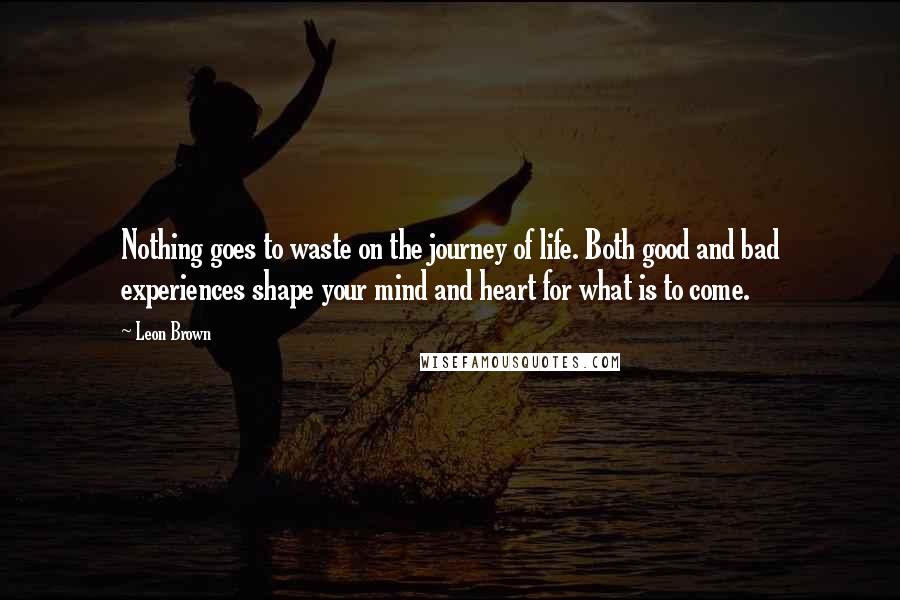 Leon Brown Quotes: Nothing goes to waste on the journey of life. Both good and bad experiences shape your mind and heart for what is to come.