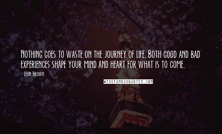 Leon Brown Quotes: Nothing goes to waste on the journey of life. Both good and bad experiences shape your mind and heart for what is to come.