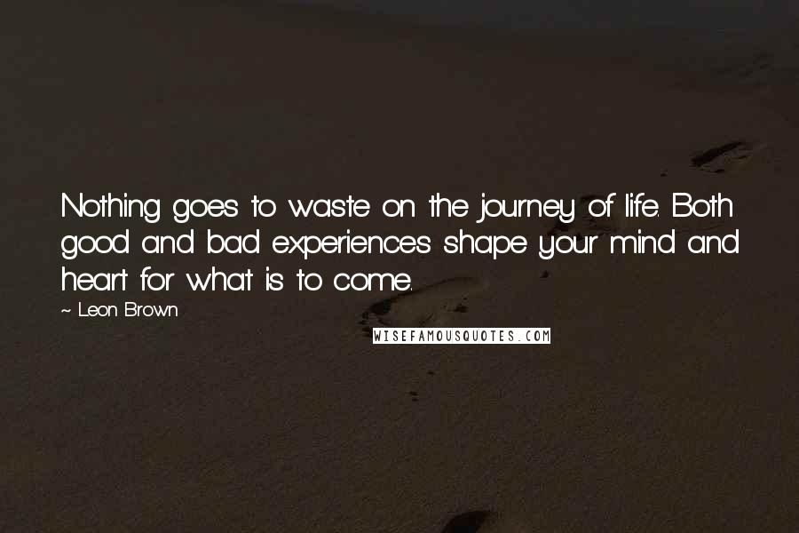 Leon Brown Quotes: Nothing goes to waste on the journey of life. Both good and bad experiences shape your mind and heart for what is to come.