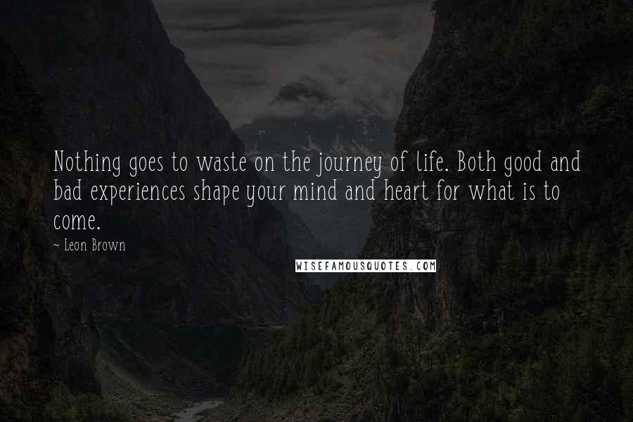 Leon Brown Quotes: Nothing goes to waste on the journey of life. Both good and bad experiences shape your mind and heart for what is to come.