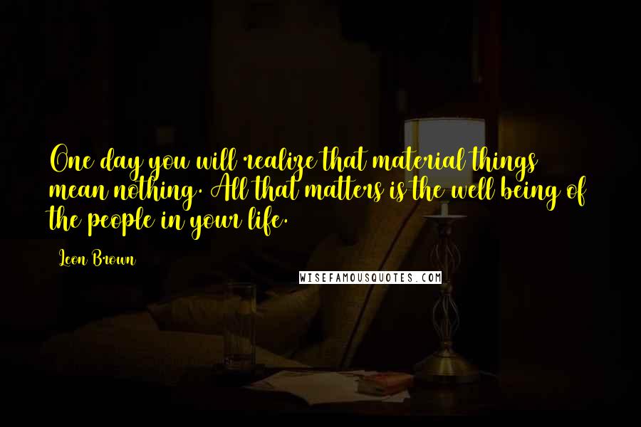 Leon Brown Quotes: One day you will realize that material things mean nothing. All that matters is the well being of the people in your life.